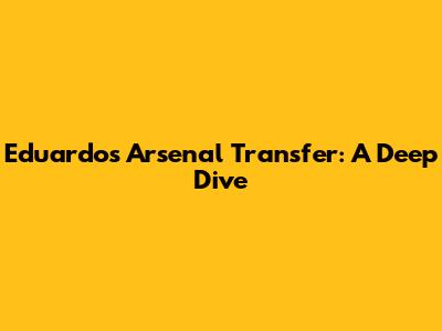 Eduardo's Arsenal Transfer: A Deep Dive