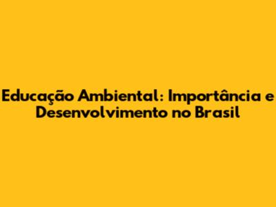 Educação Ambiental: Importância e Desenvolvimento no Brasil