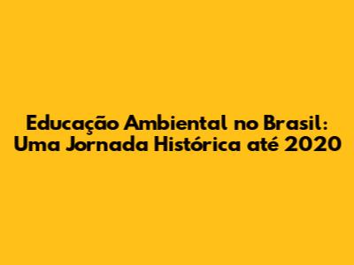 Educação Ambiental no Brasil: Uma Jornada Histórica até 2020