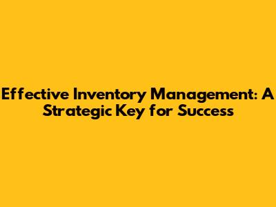 Effective Inventory Management: A Strategic Key for Success