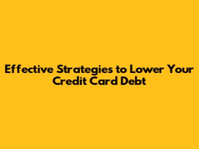 Effective Strategies to Lower Your Credit Card Debt