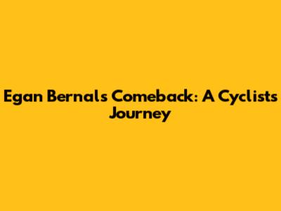 Egan Bernal's Comeback: A Cyclist's Journey