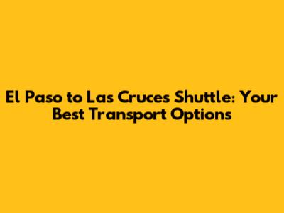 El Paso to Las Cruces Shuttle: Your Best Transport Options