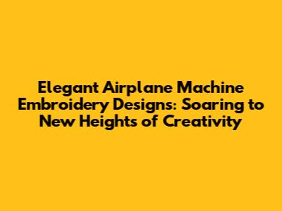 Elegant Airplane Machine Embroidery Designs: Soaring to New Heights of Creativity