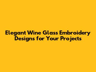 Elegant Wine Glass Embroidery Designs for Your Projects