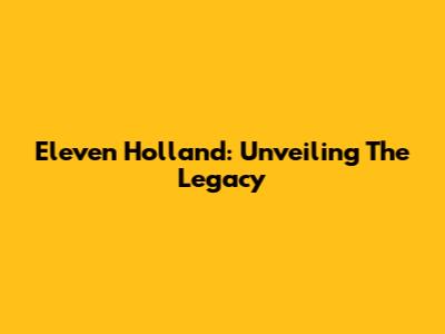 Eleven Holland: Unveiling The Legacy