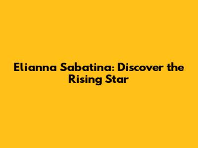 Elianna Sabatina: Discover the Rising Star
