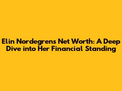 Elin Nordegren's Net Worth: A Deep Dive into Her Financial Standing