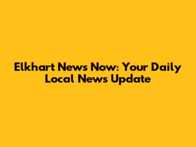 Elkhart News Now: Your Daily Local News Update