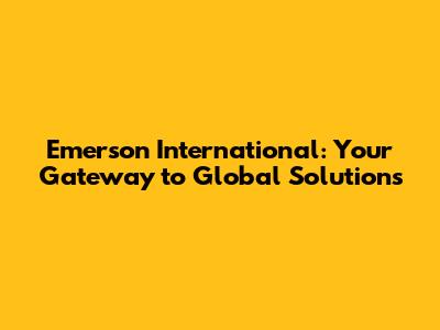 Emerson International: Your Gateway to Global Solutions