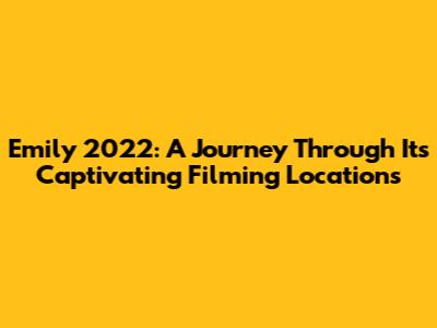 Emily 2022: A Journey Through Its Captivating Filming Locations