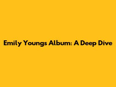 Emily Young's Album: A Deep Dive