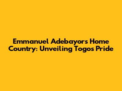 Emmanuel Adebayor's Home Country: Unveiling Togo's Pride