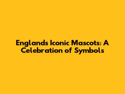 England's Iconic Mascots: A Celebration of Symbols