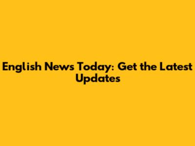 English News Today: Get the Latest Updates