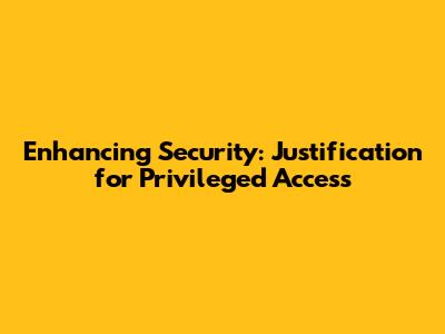 Enhancing Security: Justification for Privileged Access