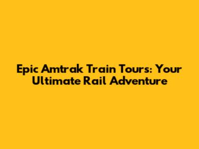 Epic Amtrak Train Tours: Your Ultimate Rail Adventure