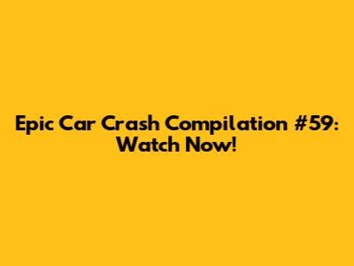 Epic Car Crash Compilation #59: Watch Now!