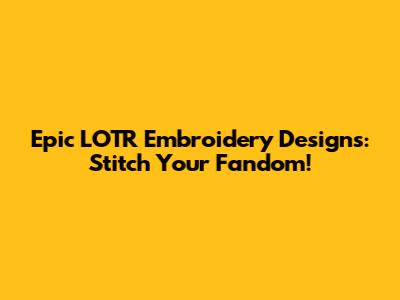 Epic LOTR Embroidery Designs: Stitch Your Fandom!
