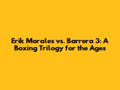 Erik Morales vs. Barrera 3: A Boxing Trilogy for the Ages