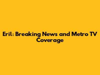 Eril: Breaking News and Metro TV Coverage