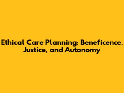 Ethical Care Planning: Beneficence, Justice, and Autonomy