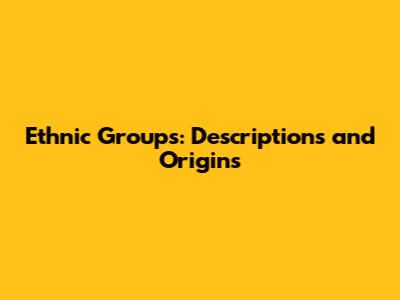 Ethnic Groups: Descriptions and Origins