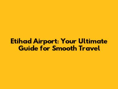 Etihad Airport: Your Ultimate Guide for Smooth Travel
