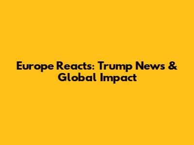 Europe Reacts: Trump News & Global Impact