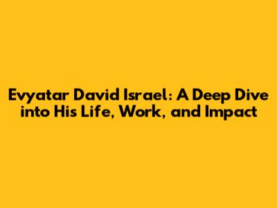 Evyatar David Israel: A Deep Dive into His Life, Work, and Impact