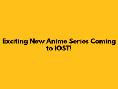Exciting New Anime Series Coming to IOST!
