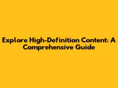 Explore High-Definition Content: A Comprehensive Guide