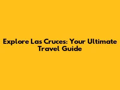Explore Las Cruces: Your Ultimate Travel Guide