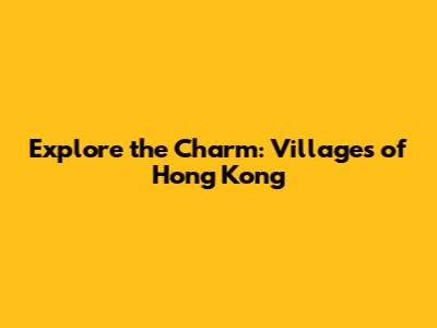 Explore the Charm: Villages of Hong Kong
