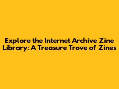 Explore the Internet Archive Zine Library: A Treasure Trove of Zines
