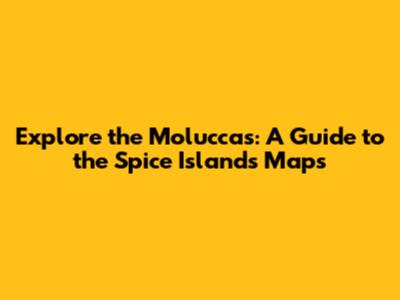 Explore the Moluccas: A Guide to the Spice Islands Maps
