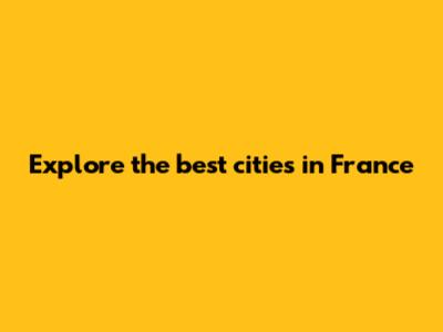 Explore the best cities in France