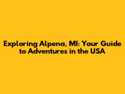 Exploring Alpena, MI: Your Guide to Adventures in the USA