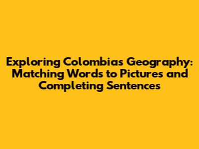 Exploring Colombia's Geography: Matching Words to Pictures and Completing Sentences