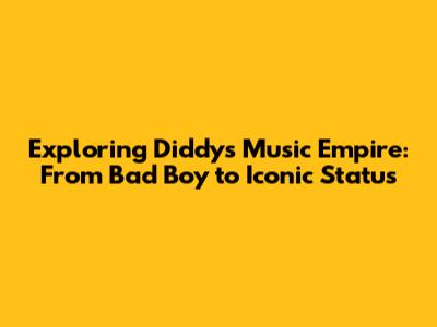 Exploring Diddy's Music Empire: From Bad Boy to Iconic Status