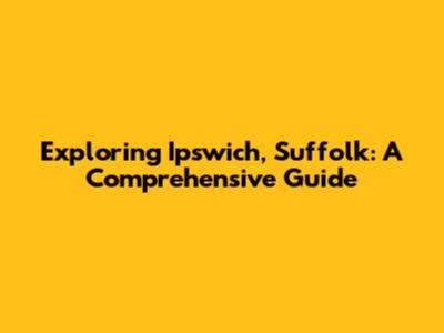 Exploring Ipswich, Suffolk: A Comprehensive Guide