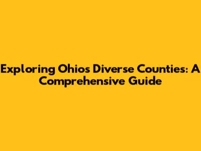 Exploring Ohio's Diverse Counties: A Comprehensive Guide