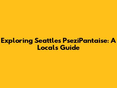 Exploring Seattle's PseziPantaise: A Local's Guide