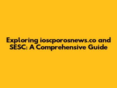 Exploring ioscporosnews.co and SESC: A Comprehensive Guide