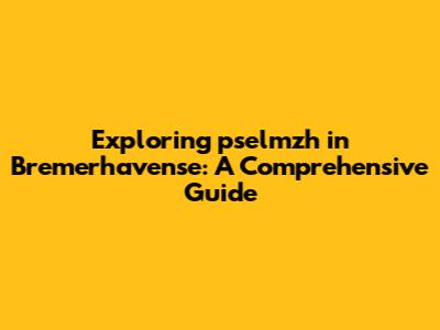 Exploring pselmzh in Bremerhavense: A Comprehensive Guide