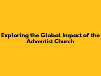 Exploring the Global Impact of the Adventist Church