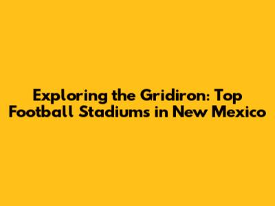 Exploring the Gridiron: Top Football Stadiums in New Mexico