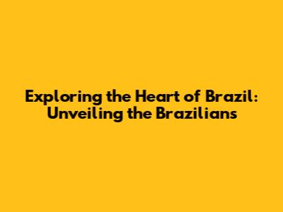 Exploring the Heart of Brazil: Unveiling the Brazilians