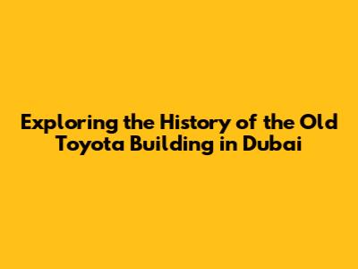 Exploring the History of the Old Toyota Building in Dubai