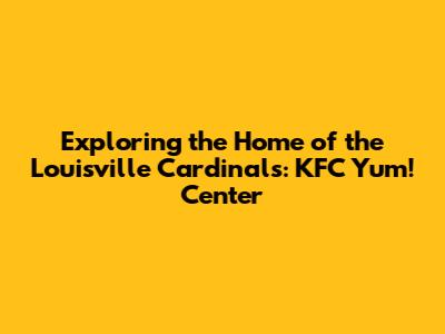Exploring the Home of the Louisville Cardinals: KFC Yum! Center